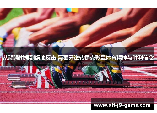 从顽强拼搏到绝地反击 葡萄牙逆转捷克彰显体育精神与胜利信念