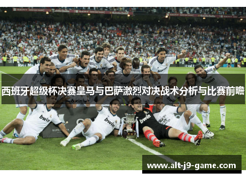 西班牙超级杯决赛皇马与巴萨激烈对决战术分析与比赛前瞻 西班牙超级杯决赛皇马与巴萨激烈对决战术分析与比赛前瞻