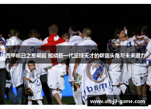 西甲明日之星崛起 揭晓新一代足球天才的崭露头角与未来潜力 西甲明日之星崛起 揭晓新一代足球天才的崭露头角与未来潜力