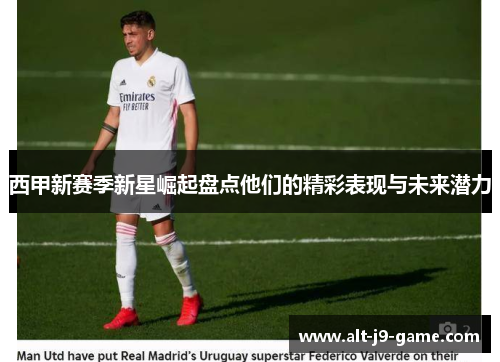 西甲新赛季新星崛起盘点他们的精彩表现与未来潜力 西甲新赛季新星崛起盘点他们的精彩表现与未来潜力