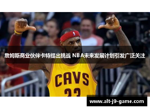 詹姆斯商业伙伴卡特提出挑战 NBA未来发展计划引发广泛关注 詹姆斯商业伙伴卡特提出挑战 NBA未来发展计划引发广泛关注