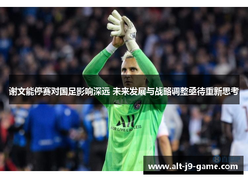 谢文能停赛对国足影响深远 未来发展与战略调整亟待重新思考 谢文能停赛对国足影响深远 未来发展与战略调整亟待重新思考