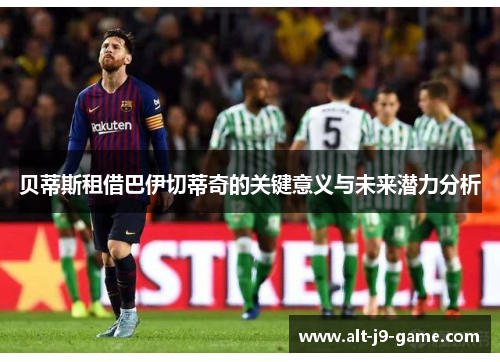 贝蒂斯租借巴伊切蒂奇的关键意义与未来潜力分析 贝蒂斯租借巴伊切蒂奇的关键意义与未来潜力分析