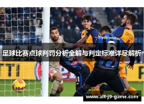 足球比赛点球判罚分析全解与判定标准详尽解析 足球比赛点球判罚分析全解与判定标准详尽解析