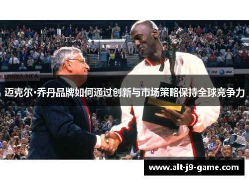迈克尔·乔丹品牌如何通过创新与市场策略保持全球竞争力 迈克尔·乔丹品牌如何通过创新与市场策略保持全球竞争力