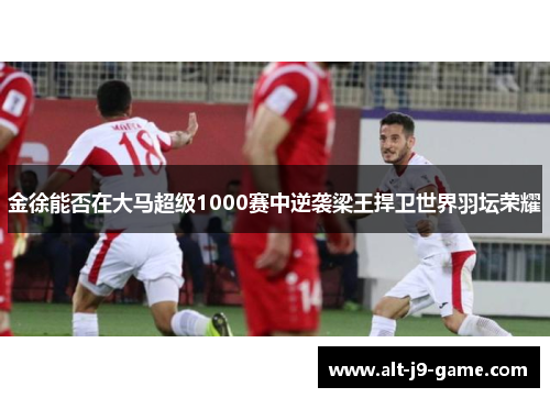 金徐能否在大马超级1000赛中逆袭梁王捍卫世界羽坛荣耀 金徐能否在大马超级1000赛中逆袭梁王捍卫世界羽坛荣耀