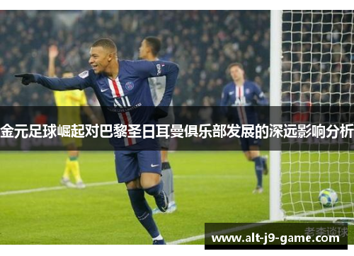 金元足球崛起对巴黎圣日耳曼俱乐部发展的深远影响分析 金元足球崛起对巴黎圣日耳曼俱乐部发展的深远影响分析