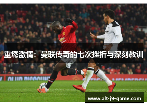 重燃激情:曼联传奇的七次挫折与深刻教训 重燃激情:曼联传奇的七次挫折与深刻教训