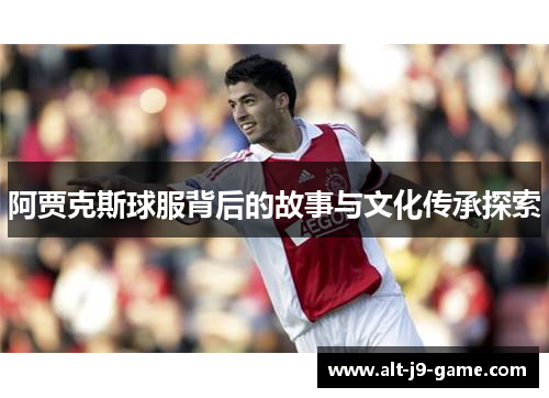 阿贾克斯球服背后的故事与文化传承探索 阿贾克斯球服背后的故事与文化传承探索