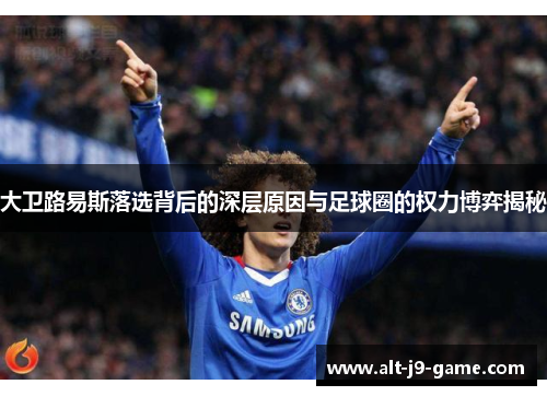 大卫路易斯落选背后的深层原因与足球圈的权力博弈揭秘