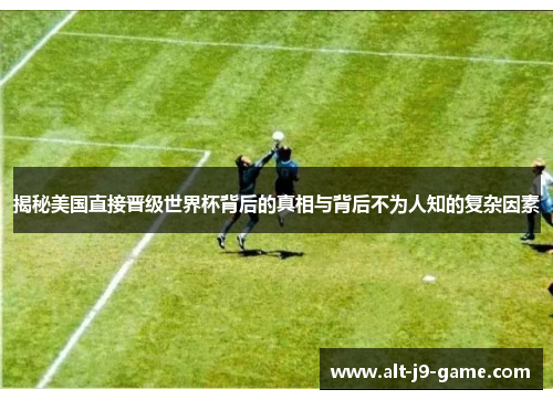 揭秘美国直接晋级世界杯背后的真相与背后不为人知的复杂因素 揭秘美国直接晋级世界杯背后的真相与背后不为人知的复杂因素