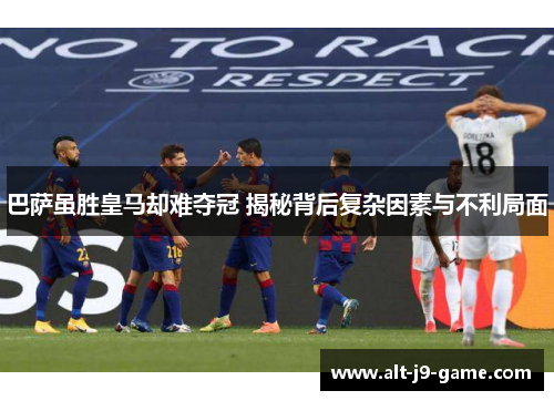 巴萨虽胜皇马却难夺冠 揭秘背后复杂因素与不利局面