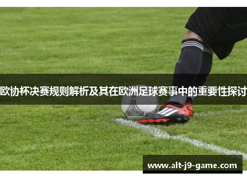 欧协杯决赛规则解析及其在欧洲足球赛事中的重要性探讨 欧协杯决赛规则解析及其在欧洲足球赛事中的重要性探讨