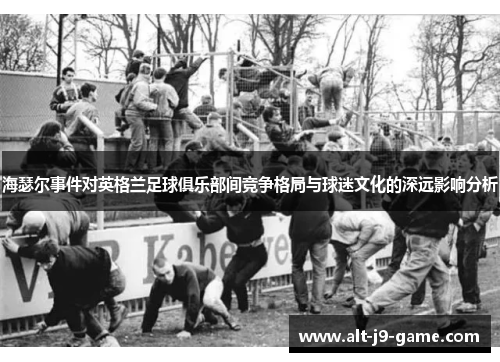 海瑟尔事件对英格兰足球俱乐部间竞争格局与球迷文化的深远影响分析 海瑟尔事件对英格兰足球俱乐部间竞争格局与球迷文化的深远影响分析