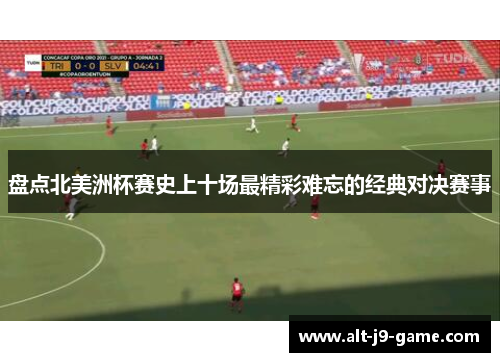 盘点北美洲杯赛史上十场最精彩难忘的经典对决赛事