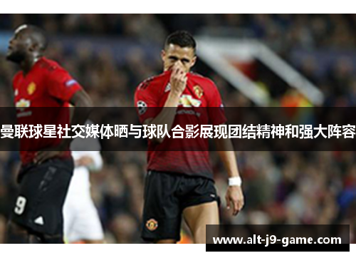 曼联球星社交媒体晒与球队合影展现团结精神和强大阵容