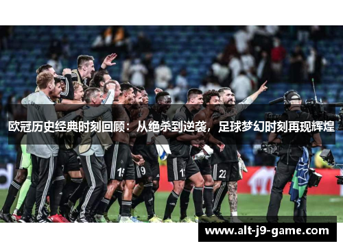 欧冠历史经典时刻回顾：从绝杀到逆袭，足球梦幻时刻再现辉煌