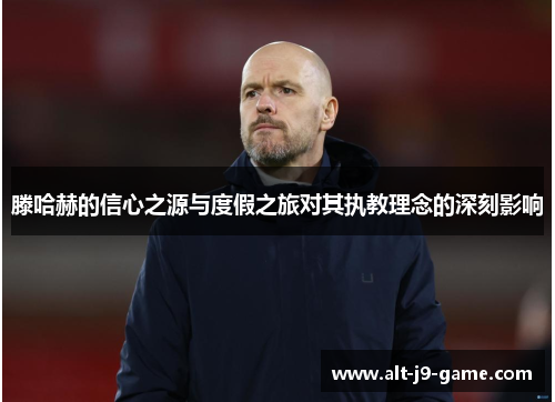 滕哈赫的信心之源与度假之旅对其执教理念的深刻影响