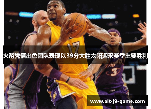 火箭凭借出色团队表现以39分大胜太阳迎来赛季重要胜利
