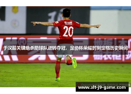 于汉超关键绝杀助球队逆转夺冠，足协杯荣耀时刻定格历史瞬间