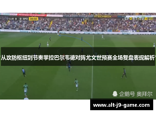 从攻防枢纽到节奏掌控巴尔韦德对阵尤文世预赛全场复盘表现解析