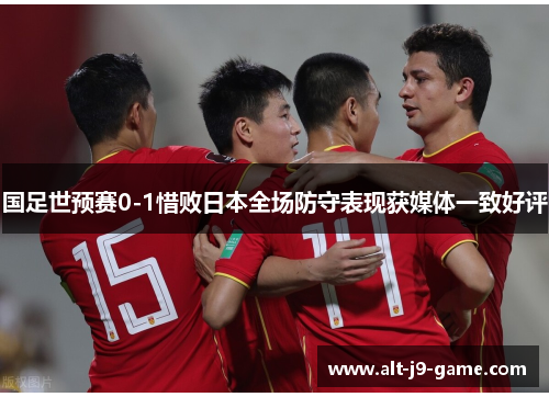 国足世预赛0-1惜败日本全场防守表现获媒体一致好评