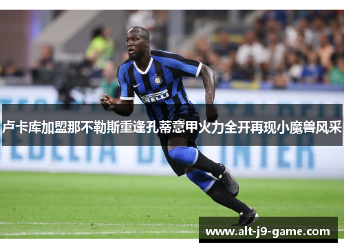 卢卡库加盟那不勒斯重逢孔蒂意甲火力全开再现小魔兽风采