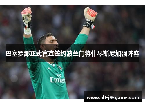 巴塞罗那正式官宣签约波兰门将什琴斯尼加强阵容