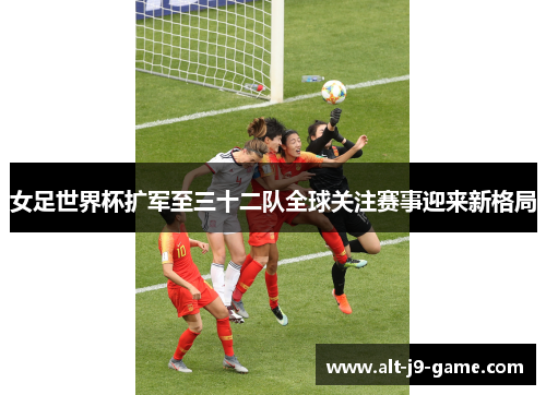 女足世界杯扩军至三十二队全球关注赛事迎来新格局