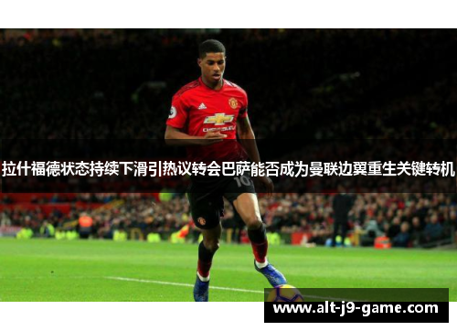 拉什福德状态持续下滑引热议转会巴萨能否成为曼联边翼重生关键转机