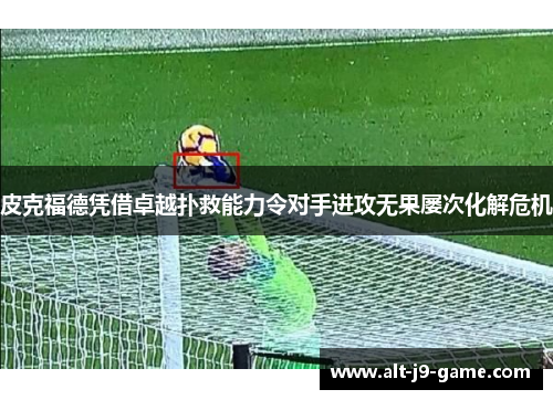 皮克福德凭借卓越扑救能力令对手进攻无果屡次化解危机