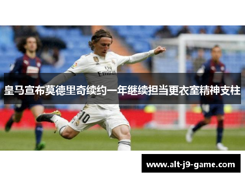 皇马宣布莫德里奇续约一年继续担当更衣室精神支柱