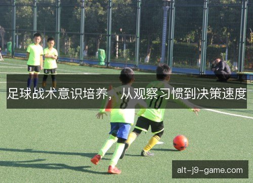 足球战术意识培养,从观察习惯到决策速度 足球战术意识培养,从观察习惯到决策速度
