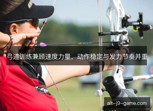 弓道训练兼顾速度力量，动作稳定与发力节奏并重