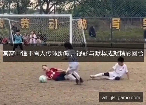 某高中锋不看人传球助攻,视野与默契成就精彩回合 某高中锋不看人传球助攻,视野与默契成就精彩回合